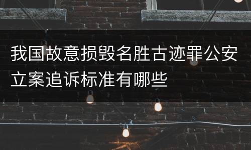 我国故意损毁名胜古迹罪公安立案追诉标准有哪些