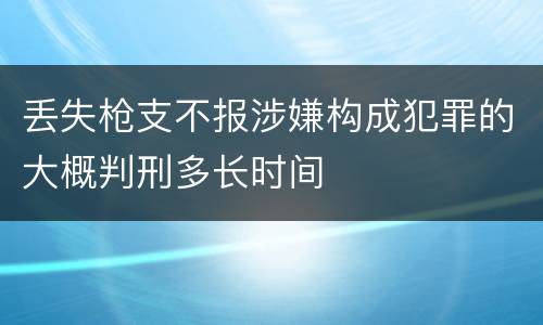 丢失枪支不报涉嫌构成犯罪的大概判刑多长时间