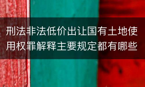 刑法非法低价出让国有土地使用权罪解释主要规定都有哪些