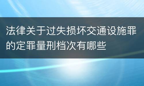 法律关于过失损坏交通设施罪的定罪量刑档次有哪些