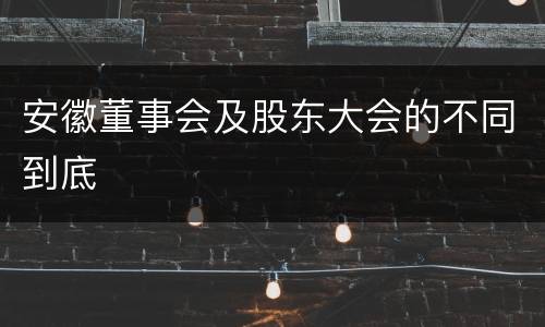 安徽董事会及股东大会的不同到底