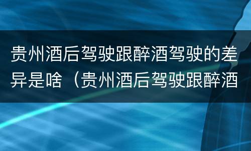 贵州酒后驾驶跟醉酒驾驶的差异是啥（贵州酒后驾驶跟醉酒驾驶的差异是啥）
