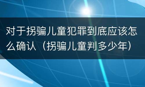 对于拐骗儿童犯罪到底应该怎么确认（拐骗儿童判多少年）