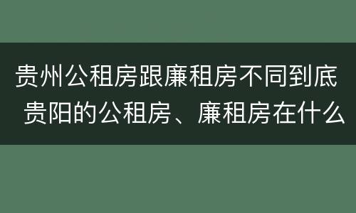 贵州公租房跟廉租房不同到底 贵阳的公租房、廉租房在什么地方?