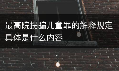 最高院拐骗儿童罪的解释规定具体是什么内容