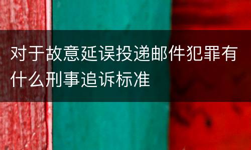 对于故意延误投递邮件犯罪有什么刑事追诉标准