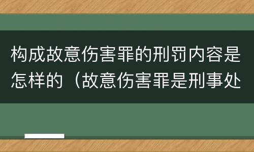 构成故意伤害罪的刑罚内容是怎样的（故意伤害罪是刑事处罚吗）