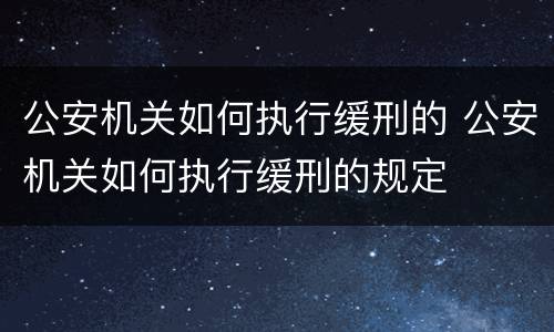 公安机关如何执行缓刑的 公安机关如何执行缓刑的规定