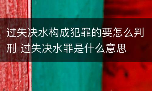 过失决水构成犯罪的要怎么判刑 过失决水罪是什么意思