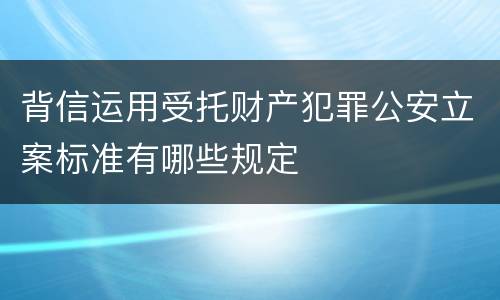 背信运用受托财产犯罪公安立案标准有哪些规定
