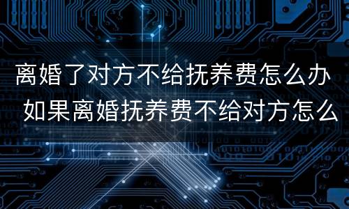 离婚了对方不给抚养费怎么办 如果离婚抚养费不给对方怎么办
