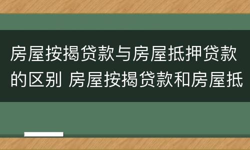 房屋按揭贷款与房屋抵押贷款的区别 房屋按揭贷款和房屋抵押贷款的区别