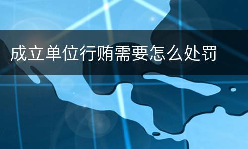 成立单位行贿需要怎么处罚