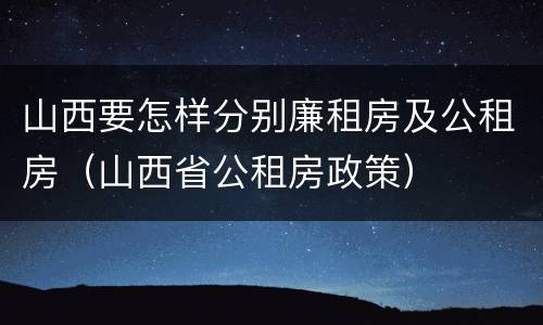 山西要怎样分别廉租房及公租房（山西省公租房政策）