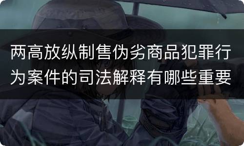 两高放纵制售伪劣商品犯罪行为案件的司法解释有哪些重要规定