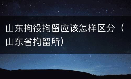 山东拘役拘留应该怎样区分（山东省拘留所）