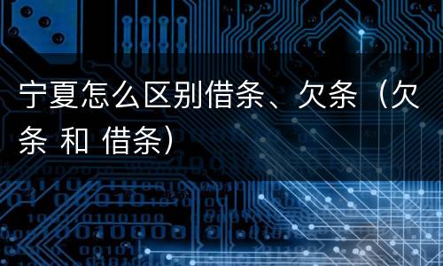 宁夏怎么区别借条、欠条（欠条 和 借条）