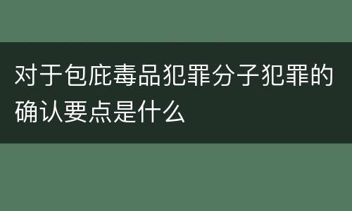 对于包庇毒品犯罪分子犯罪的确认要点是什么