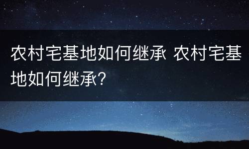 农村宅基地如何继承 农村宅基地如何继承?