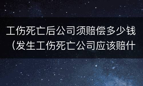 工伤死亡后公司须赔偿多少钱（发生工伤死亡公司应该赔什么钱）