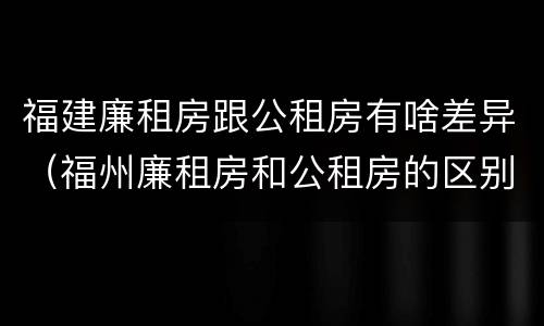 福建廉租房跟公租房有啥差异（福州廉租房和公租房的区别）