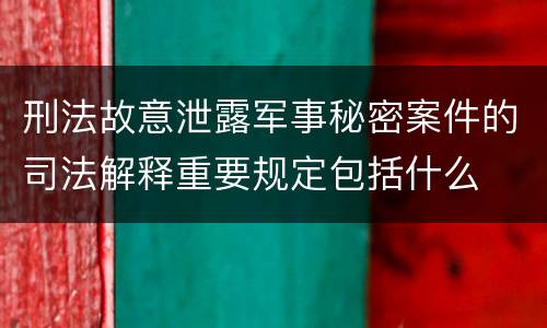 刑法故意泄露军事秘密案件的司法解释重要规定包括什么