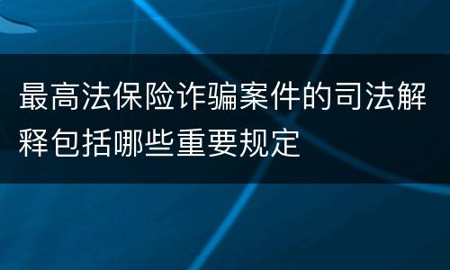 最高法保险诈骗案件的司法解释包括哪些重要规定
