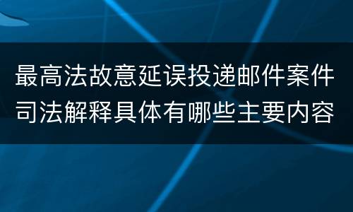最高法故意延误投递邮件案件司法解释具体有哪些主要内容