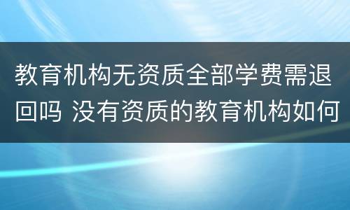 教育机构无资质全部学费需退回吗 没有资质的教育机构如何退费