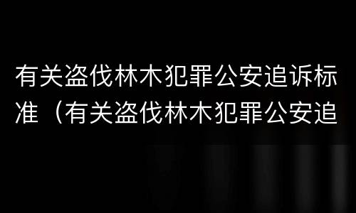 有关盗伐林木犯罪公安追诉标准（有关盗伐林木犯罪公安追诉标准规定）