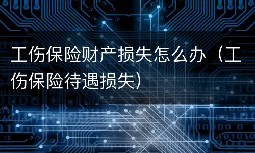 工伤保险财产损失怎么办（工伤保险待遇损失）