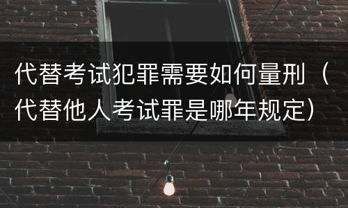 代替考试犯罪需要如何量刑（代替他人考试罪是哪年规定）