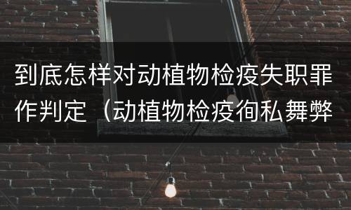 到底怎样对动植物检疫失职罪作判定（动植物检疫徇私舞弊罪是故意犯罪对还是错）