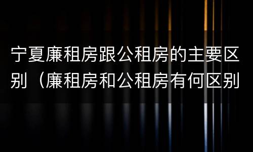 宁夏廉租房跟公租房的主要区别（廉租房和公租房有何区别）