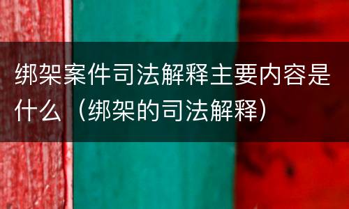 绑架案件司法解释主要内容是什么（绑架的司法解释）