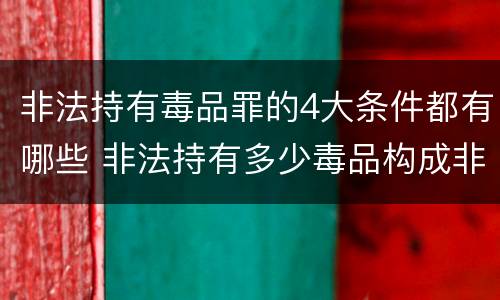 非法持有毒品罪的4大条件都有哪些 非法持有多少毒品构成非法持有毒品罪