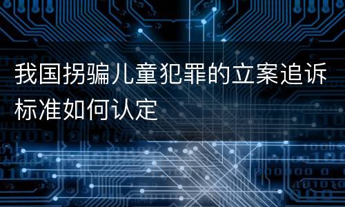 我国拐骗儿童犯罪的立案追诉标准如何认定