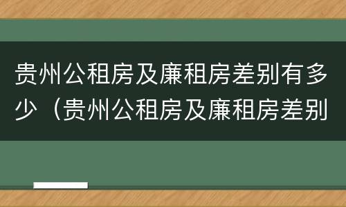 贵州公租房及廉租房差别有多少（贵州公租房及廉租房差别有多少年）