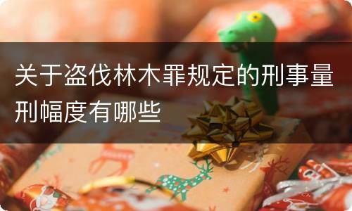 关于盗伐林木罪规定的刑事量刑幅度有哪些
