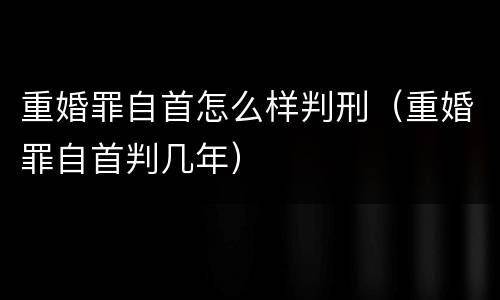 重婚罪自首怎么样判刑（重婚罪自首判几年）