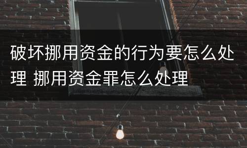 破坏挪用资金的行为要怎么处理 挪用资金罪怎么处理
