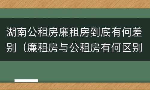 湖南公租房廉租房到底有何差别（廉租房与公租房有何区别）