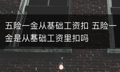 五险一金从基础工资扣 五险一金是从基础工资里扣吗