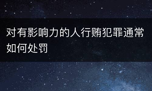 对有影响力的人行贿犯罪通常如何处罚
