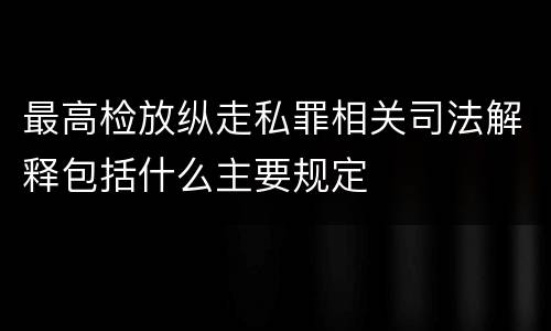 最高检放纵走私罪相关司法解释包括什么主要规定