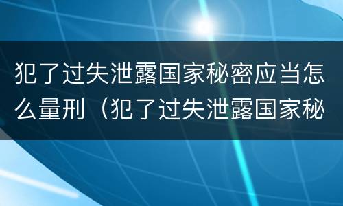 犯了过失泄露国家秘密应当怎么量刑（犯了过失泄露国家秘密应当怎么量刑呢）
