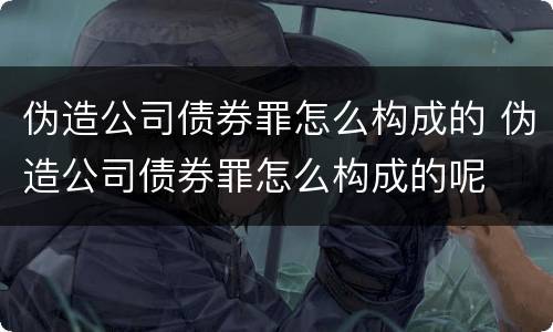 伪造公司债券罪怎么构成的 伪造公司债券罪怎么构成的呢