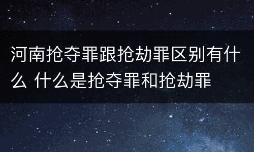 河南抢夺罪跟抢劫罪区别有什么 什么是抢夺罪和抢劫罪