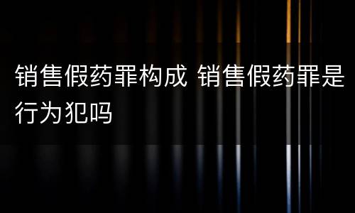 销售假药罪构成 销售假药罪是行为犯吗