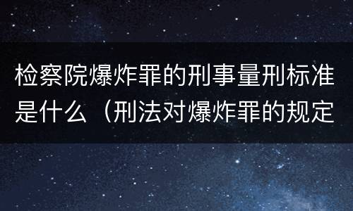 检察院爆炸罪的刑事量刑标准是什么（刑法对爆炸罪的规定）